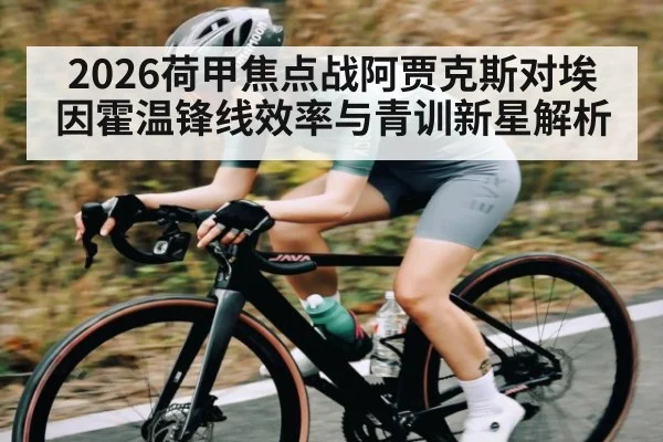 2026荷甲焦点战阿贾克斯对埃因霍温锋线效率与青训新星解析