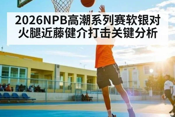 2026NPB高潮系列赛软银对火腿近藤健介打击关键分析