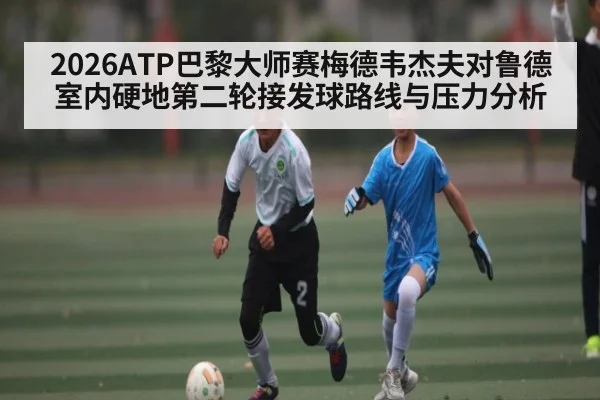 2026ATP巴黎大师赛梅德韦杰夫对鲁德室内硬地第二轮接发球路线与压力分析